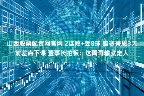 山西股票配资网官网 2连败+丢8球 曝塞蒂恩3天前差点下课 董事长拍板：这周再输就走人