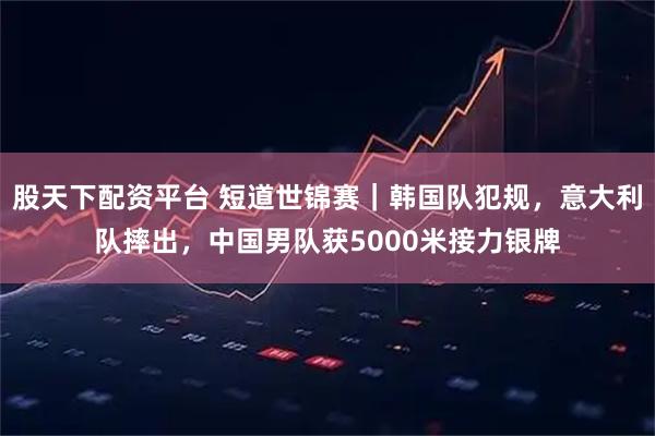 股天下配资平台 短道世锦赛｜韩国队犯规，意大利队摔出，中国男队获5000米接力银牌