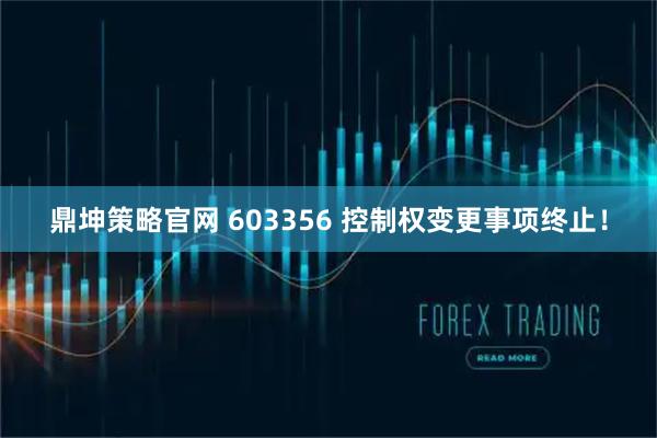鼎坤策略官网 603356 控制权变更事项终止！