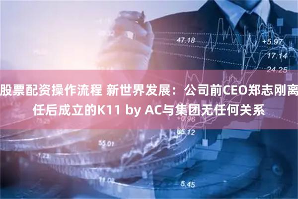 股票配资操作流程 新世界发展：公司前CEO郑志刚离任后成立的K11 by AC与集团无任何关系