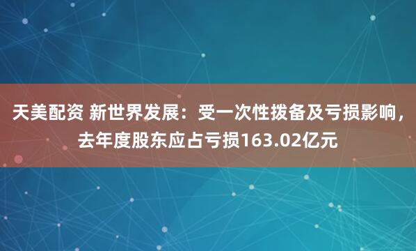 天美配资 新世界发展：受一次性拨备及亏损影响，去年度股东应占亏损163.02亿元