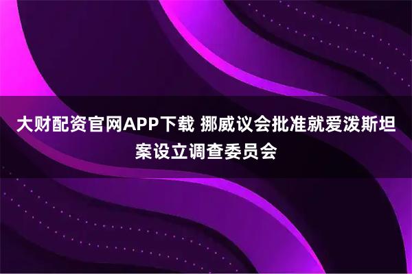 大财配资官网APP下载 挪威议会批准就爱泼斯坦案设立调查委员会