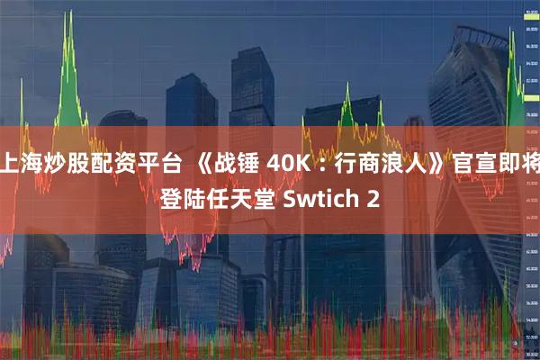 上海炒股配资平台 《战锤 40K : 行商浪人》官宣即将登陆任天堂 Swtich 2