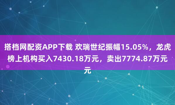 搭档网配资APP下载 欢瑞世纪振幅15.05%，龙虎榜上机构买入7430.18万元，卖出7774.87万元