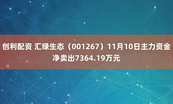 创利配资 汇绿生态（001267）11月10日主力资金净卖出7364.19万元