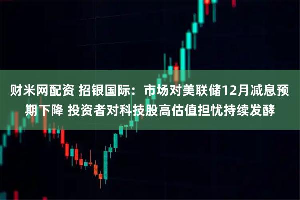 财米网配资 招银国际：市场对美联储12月减息预期下降 投资者对科技股高估值担忧持续发酵