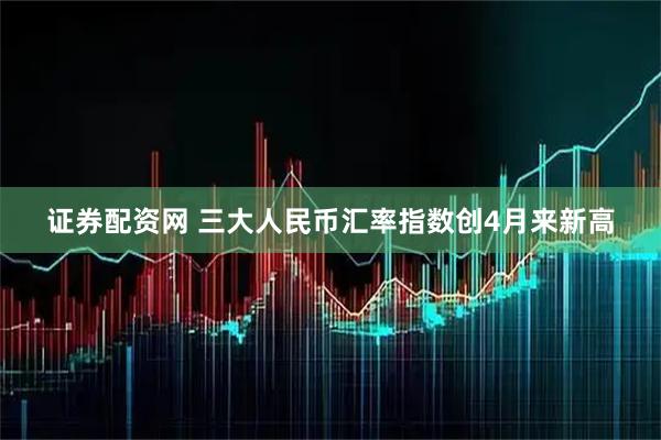证券配资网 三大人民币汇率指数创4月来新高