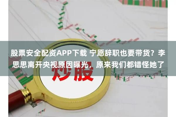 股票安全配资APP下载 宁愿辞职也要带货？李思思离开央视原因曝光，原来我们都错怪她了