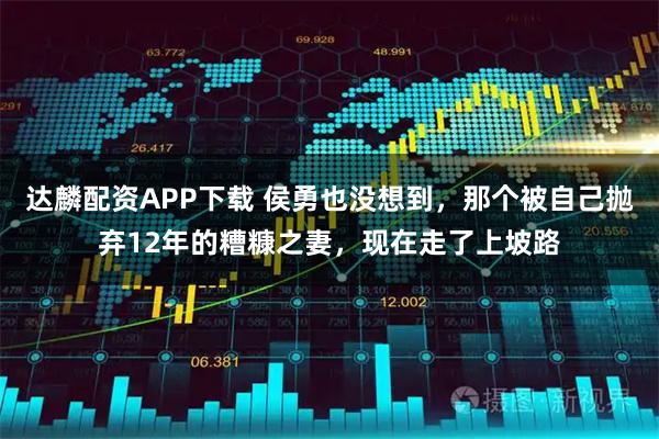 达麟配资APP下载 侯勇也没想到，那个被自己抛弃12年的糟糠之妻，现在走了上坡路