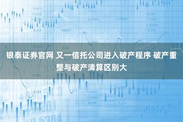 银泰证券官网 又一信托公司进入破产程序 破产重整与破产清算区别大
