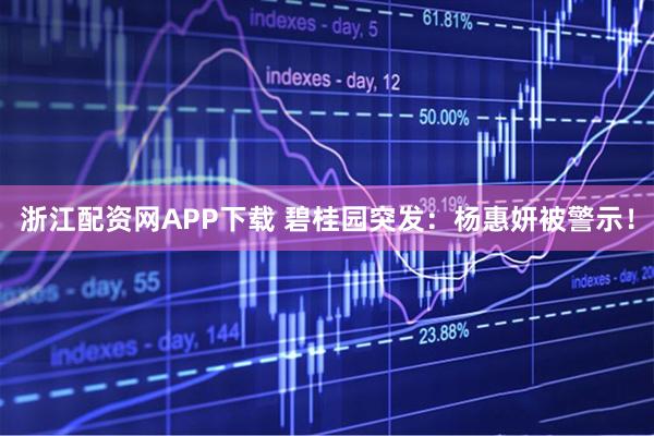 浙江配资网APP下载 碧桂园突发：杨惠妍被警示！