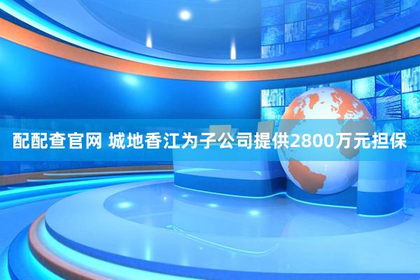 配配查官网 城地香江为子公司提供2800万元担保