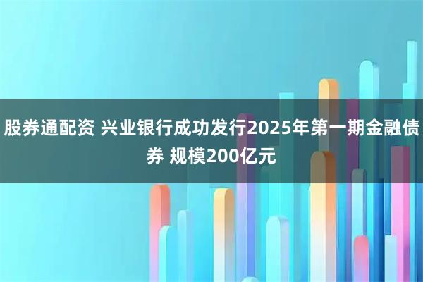 股券通配资 兴业银行成功发行2025年第一期金融债券 规模200亿元