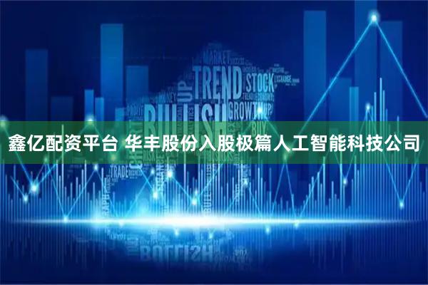 鑫亿配资平台 华丰股份入股极篇人工智能科技公司