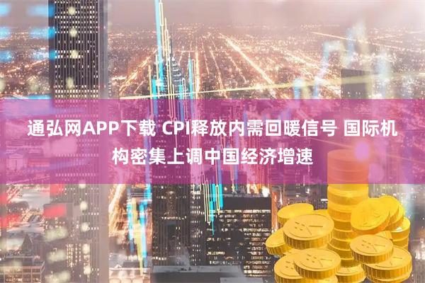 通弘网APP下载 CPI释放内需回暖信号 国际机构密集上调中国经济增速