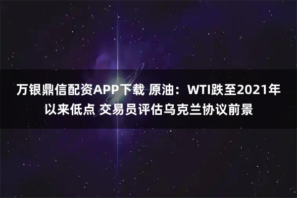 万银鼎信配资APP下载 原油：WTI跌至2021年以来低点 交易员评估乌克兰协议前景