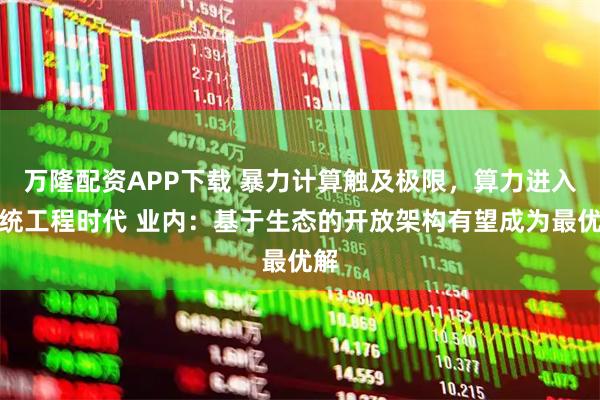 万隆配资APP下载 暴力计算触及极限，算力进入系统工程时代 业内：基于生态的开放架构有望成为最优解