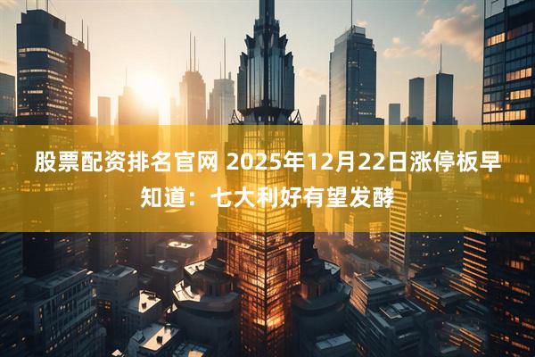 股票配资排名官网 2025年12月22日涨停板早知道：七大利好有望发酵