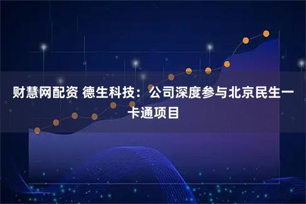 财慧网配资 德生科技：公司深度参与北京民生一卡通项目