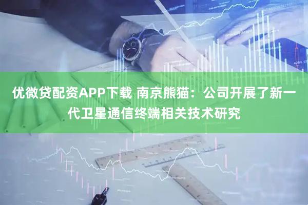 优微贷配资APP下载 南京熊猫：公司开展了新一代卫星通信终端相关技术研究