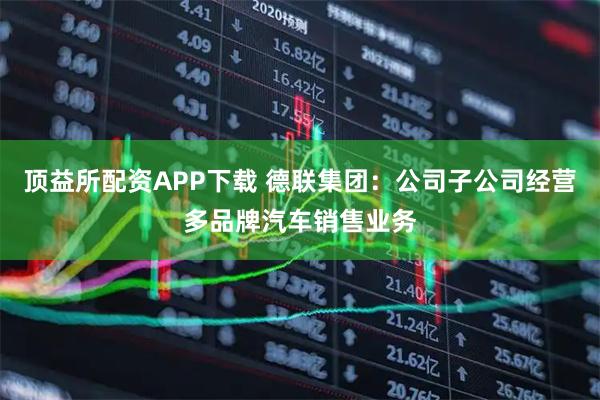 顶益所配资APP下载 德联集团：公司子公司经营多品牌汽车销售业务