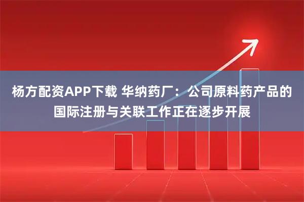 杨方配资APP下载 华纳药厂：公司原料药产品的国际注册与关联工作正在逐步开展