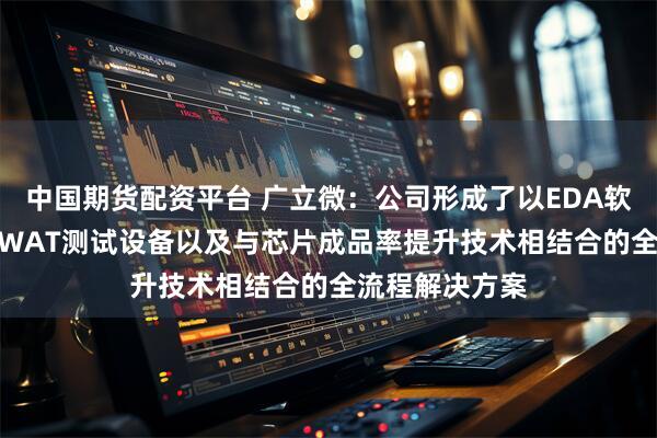 中国期货配资平台 广立微:公司形成了以EDA软件、电路IP、WAT测试设备以及与芯片成品率提升技术相结合的全流程解决方案