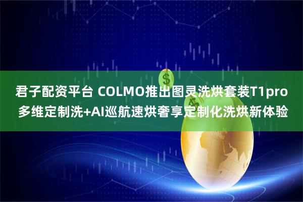 君子配资平台 COLMO推出图灵洗烘套装T1pro 多维定制洗+AI巡航速烘奢享定制化洗烘新体验