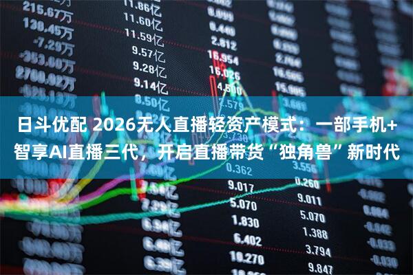 日斗优配 2026无人直播轻资产模式：一部手机+智享AI直播三代，开启直播带货“独角兽”新时代