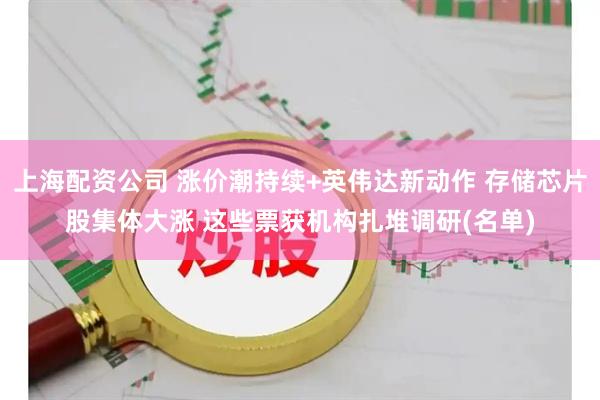 上海配资公司 涨价潮持续+英伟达新动作 存储芯片股集体大涨 这些票获机构扎堆调研(名单)