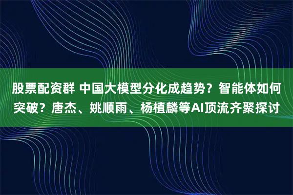 股票配资群 中国大模型分化成趋势？智能体如何突破？唐杰、姚顺雨、杨植麟等AI顶流齐聚探讨