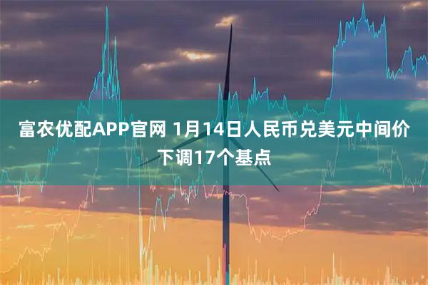 富农优配APP官网 1月14日人民币兑美元中间价下调17个基点