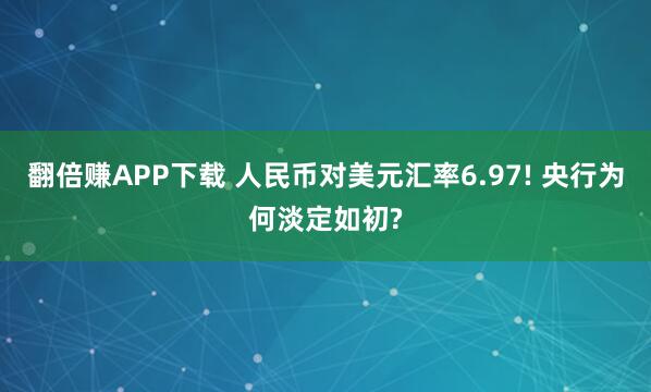 翻倍赚APP下载 人民币对美元汇率6.97! 央行为何淡定如初?