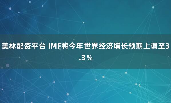 美林配资平台 IMF将今年世界经济增长预期上调至3.3％