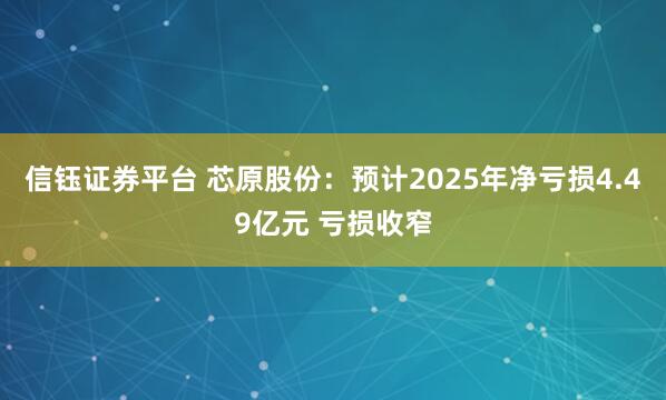 信钰证券平台 芯原股份：预计2025年净亏损4.49亿元 亏损收窄