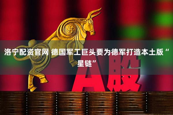洛宁配资官网 德国军工巨头要为德军打造本土版“星链”