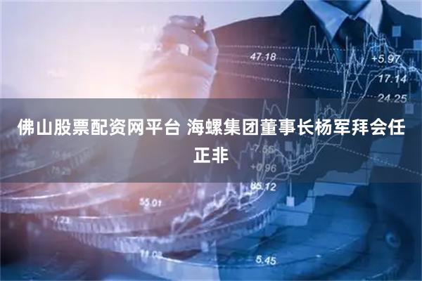佛山股票配资网平台 海螺集团董事长杨军拜会任正非