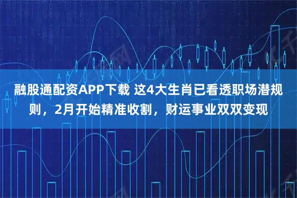 融股通配资APP下载 这4大生肖已看透职场潜规则，2月开始精准收割，财运事业双双变现