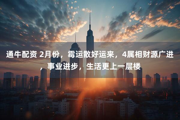 通牛配资 2月份，霉运散好运来，4属相财源广进，事业进步，生活更上一层楼