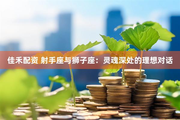佳禾配资 射手座与狮子座：灵魂深处的理想对话