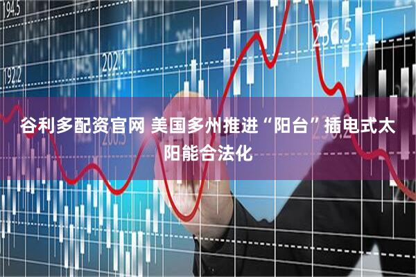 谷利多配资官网 美国多州推进“阳台”插电式太阳能合法化