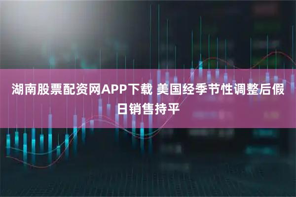 湖南股票配资网APP下载 美国经季节性调整后假日销售持平