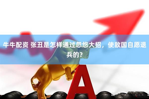 牛牛配资 张丑是怎样通过忽悠大招，使敌国自愿退兵的？