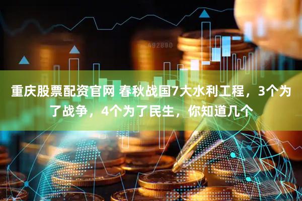 重庆股票配资官网 春秋战国7大水利工程，3个为了战争，4个为了民生，你知道几个