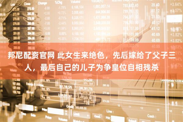 邦尼配资官网 此女生来绝色，先后嫁给了父子三人，最后自己的儿子为争皇位自相残杀