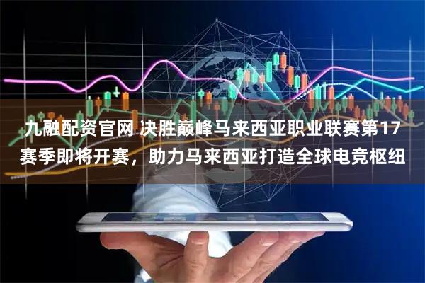 九融配资官网 决胜巅峰马来西亚职业联赛第17赛季即将开赛，助力马来西亚打造全球电竞枢纽