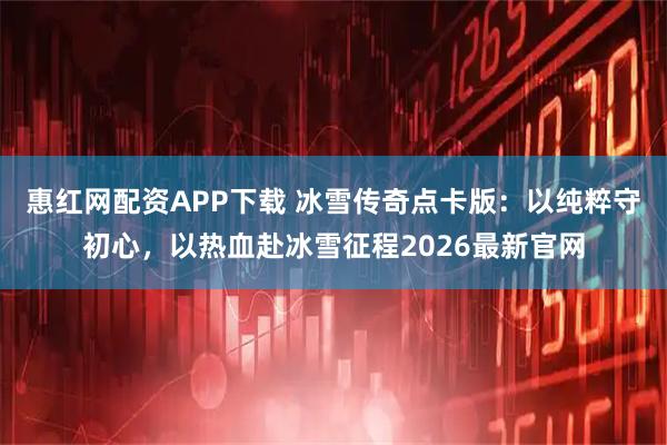 惠红网配资APP下载 冰雪传奇点卡版：以纯粹守初心，以热血赴冰雪征程2026最新官网