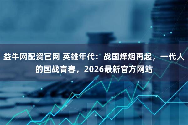 益牛网配资官网 英雄年代：战国烽烟再起，一代人的国战青春，2026最新官方网站