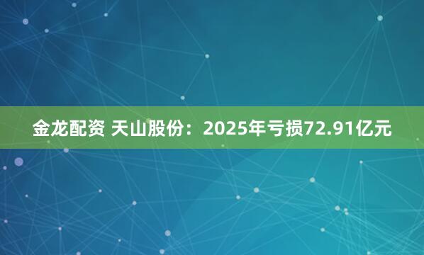 金龙配资 天山股份：2025年亏损72.91亿元