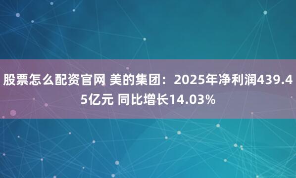 股票怎么配资官网 美的集团：2025年净利润439.45亿元 同比增长14.03%